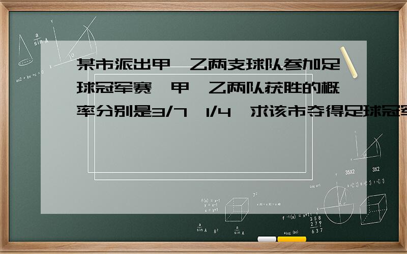 某市派出甲,乙两支球队参加足球冠军赛,甲,乙两队获胜的概率分别是3/7,1/4,求该市夺得足球冠军的概率