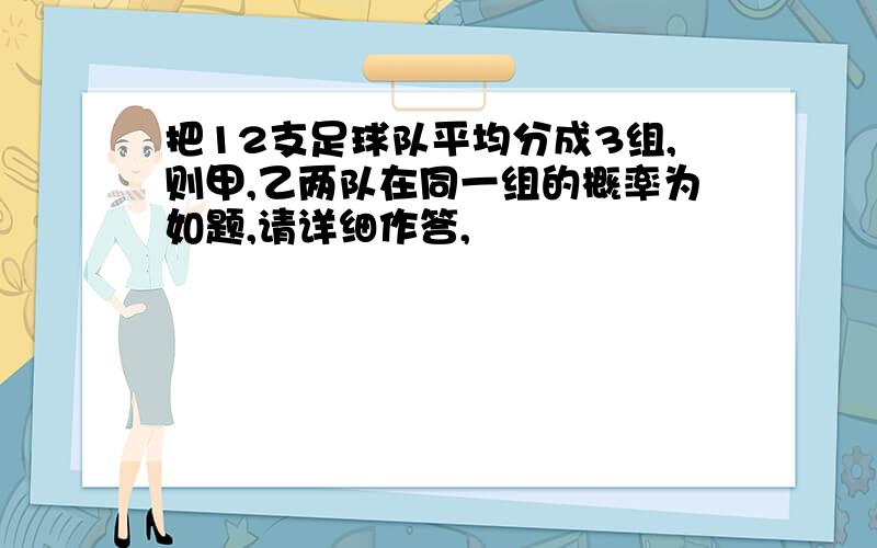 把12支足球队平均分成3组,则甲,乙两队在同一组的概率为如题,请详细作答,