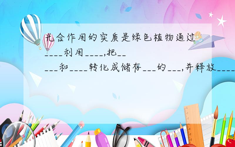 光合作用的实质是绿色植物通过____利用____,把_____和____转化成储存___的___,并释放_____的过程