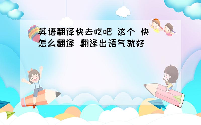 英语翻译快去吃吧 这个 快 怎么翻译 翻译出语气就好