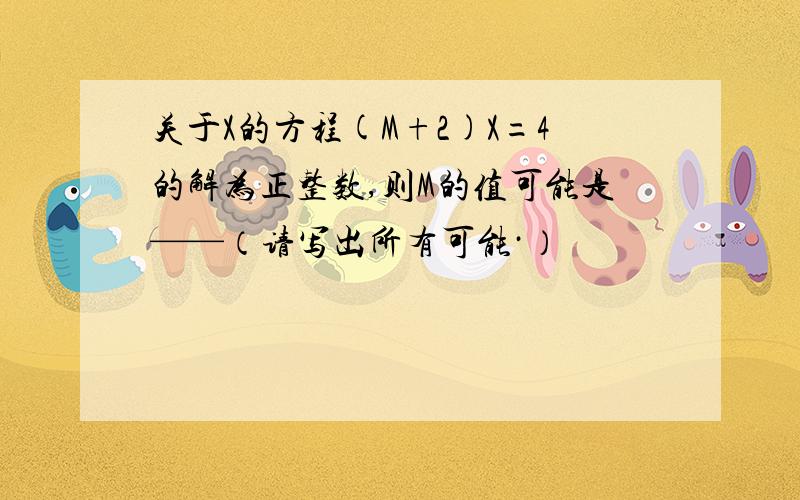 关于X的方程(M+2)X=4的解为正整数,则M的值可能是——（请写出所有可能·）