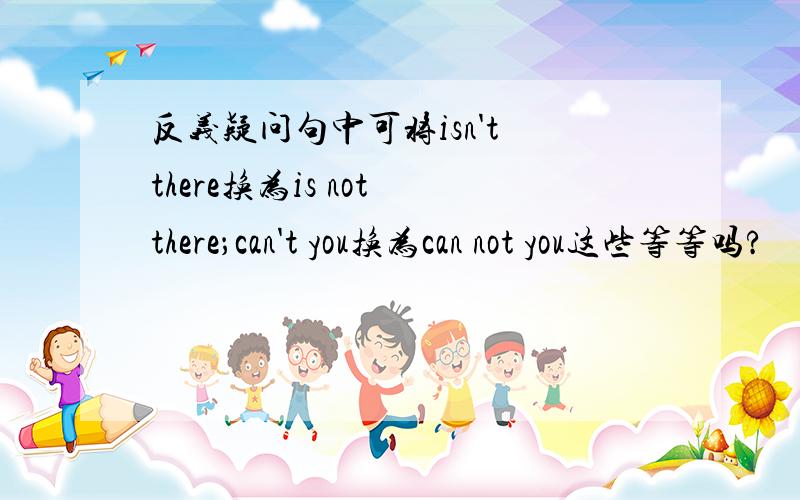 反义疑问句中可将isn't there换为is not there；can't you换为can not you这些等等吗?