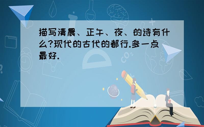 描写清晨、正午、夜、的诗有什么?现代的古代的都行.多一点最好.