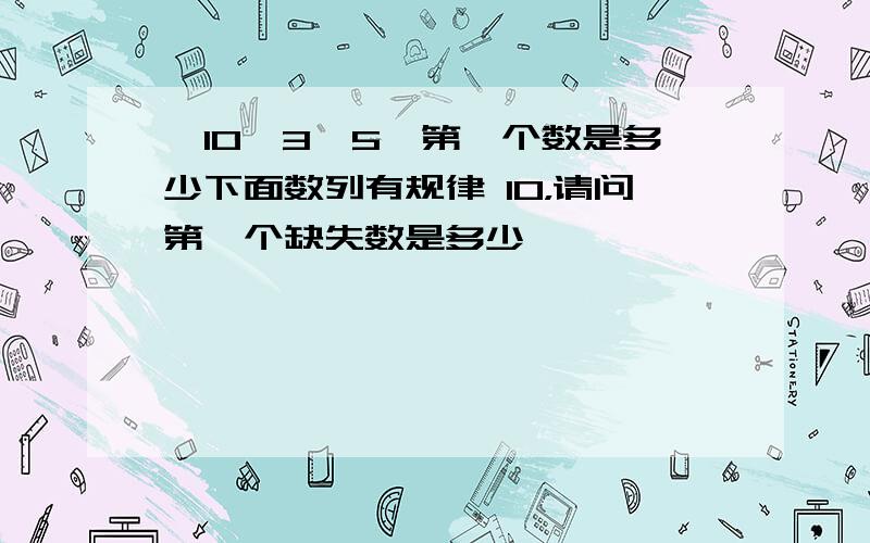 ,10,3,5,第一个数是多少下面数列有规律 10，请问第一个缺失数是多少