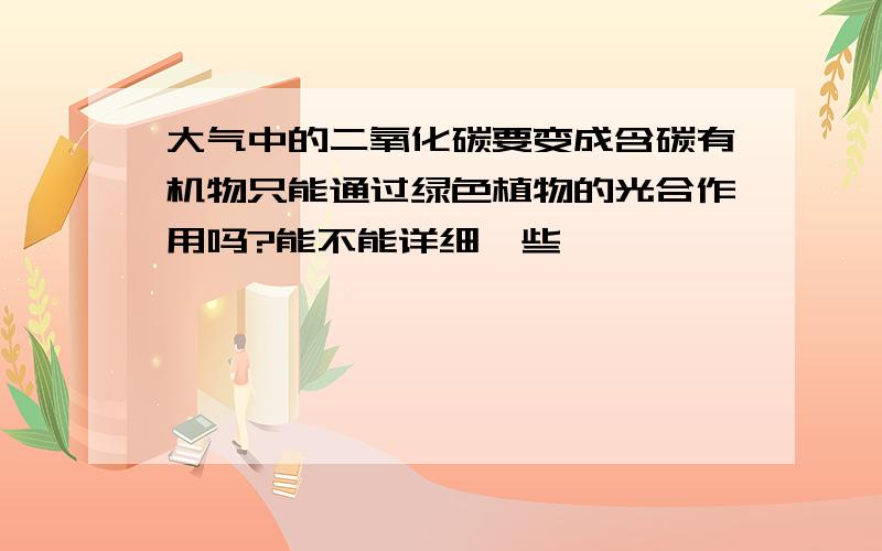 大气中的二氧化碳要变成含碳有机物只能通过绿色植物的光合作用吗?能不能详细一些