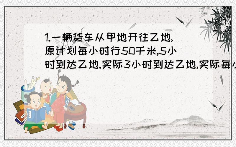 1.一辆货车从甲地开往乙地,原计划每小时行50千米,5小时到达乙地.实际3小时到达乙地,实际每小时行多少千米（1.用方程解）2.学校购进一些新书,其中童话书有160本,科技书比童话书多20%,科技