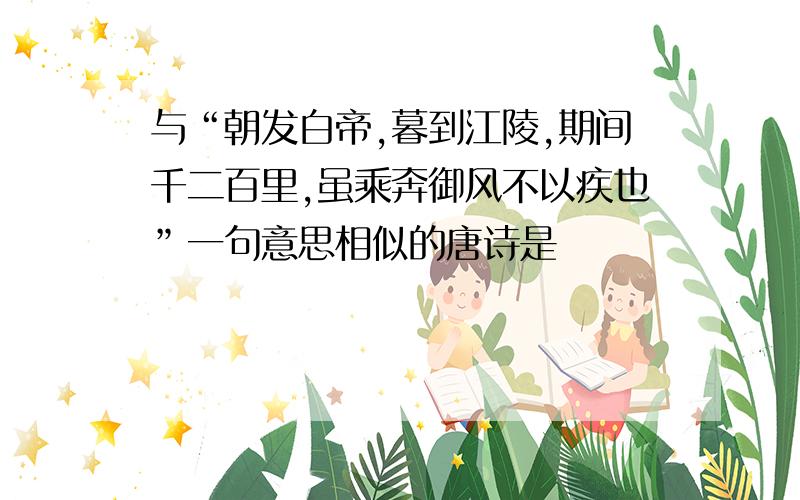 与“朝发白帝,暮到江陵,期间千二百里,虽乘奔御风不以疾也”一句意思相似的唐诗是