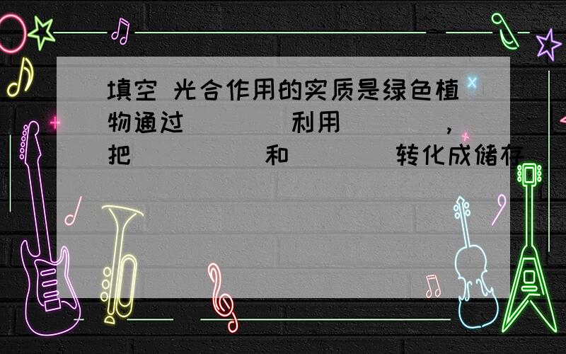 填空 光合作用的实质是绿色植物通过____利用____,把_____和____转化成储存___的___,并释放_____的过程,填空光合作用的实质是绿色植物通过____利用____,把_____和____转化成储存能量的___,并且释放去_