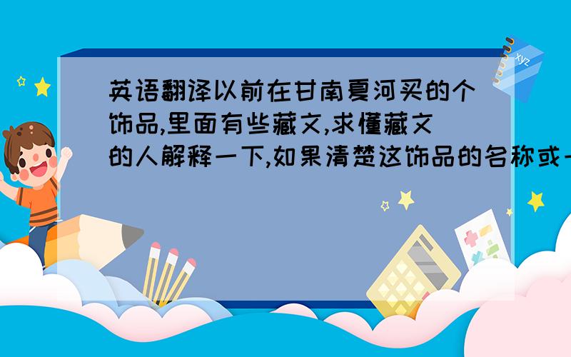 英语翻译以前在甘南夏河买的个饰品,里面有些藏文,求懂藏文的人解释一下,如果清楚这饰品的名称或一般什么人带更好.