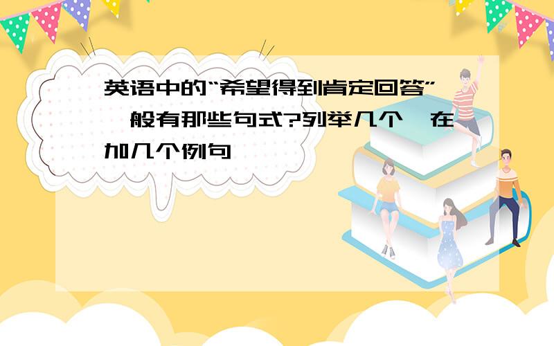 英语中的“希望得到肯定回答”一般有那些句式?列举几个,在加几个例句、