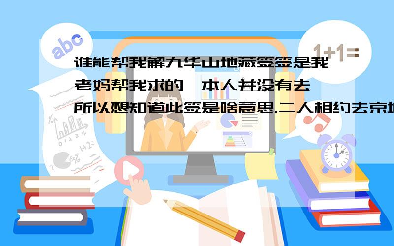 谁能帮我解九华山地藏签签是我老妈帮我求的,本人并没有去,所以想知道此签是啥意思.二人相约去京城,已做高官向上求,心中欢喜人自爱,功名指日绘蓝图.天台禅寺的...