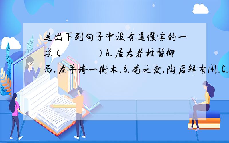 选出下列句子中没有通假字的一项（　　　）A.居右者椎髻仰面,左手倚一衡木.B.菊之爱,陶后鲜有闻.C.便要还家,设酒杀鸡作食.D.选贤与能,讲信修睦.