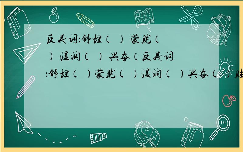 反义词：舒坦（ ） 蒙胧（ ） 湿润（ ） 兴奋（反义词：舒坦（ ）蒙胧（ ）湿润（ ）兴奋（ ）胜利（ ）