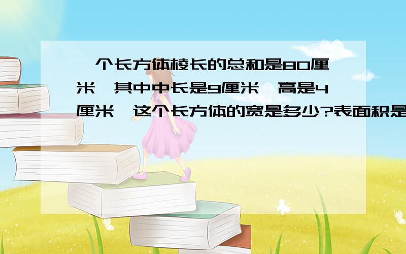 一个长方体棱长的总和是80厘米,其中中长是9厘米,高是4厘米,这个长方体的宽是多少?表面积是多少?写出运算