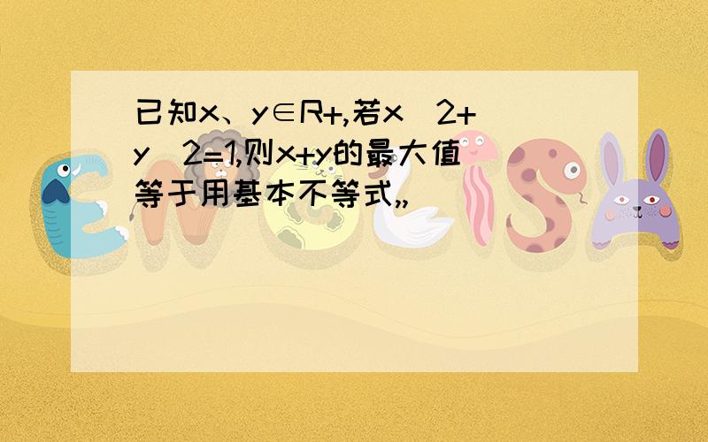 已知x、y∈R+,若x^2+y^2=1,则x+y的最大值等于用基本不等式,,