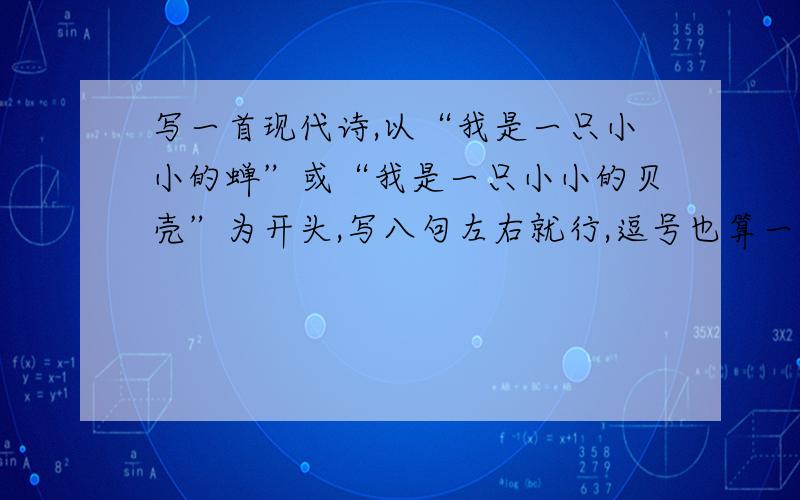 写一首现代诗,以“我是一只小小的蝉”或“我是一只小小的贝壳”为开头,写八句左右就行,逗号也算一句话请结合初一语文课本第3课的课文内容，可用文中句子。