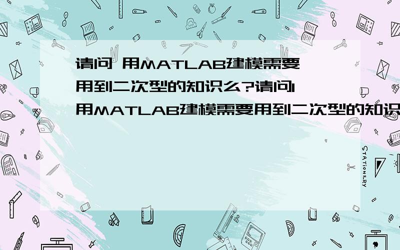 请问 用MATLAB建模需要用到二次型的知识么?请问1 用MATLAB建模需要用到二次型的知识么?2 特征值和特征矩阵的知识需要用到么?目前正在看特征矩阵这一章 打算回头好好琢磨下 但是暂时看不下