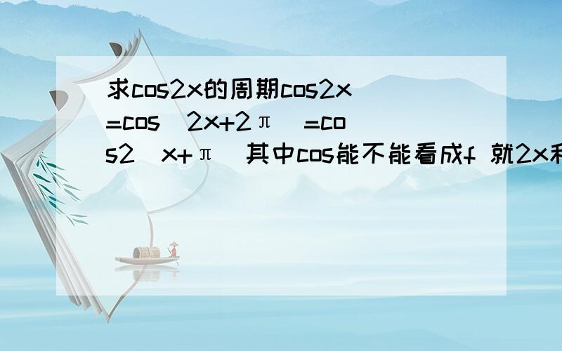 求cos2x的周期cos2x=cos（2x+2π）=cos2（x+π）其中cos能不能看成f 就2x和2（x+π）看为角度 就有f2x=f（2x+2π）周期因该是2π呀- -