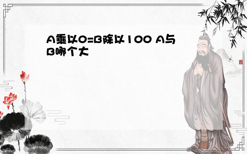 A乘以0=B除以100 A与B哪个大