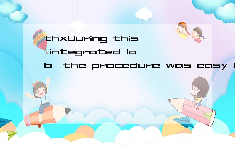 thxDuring this integrated lab,the procedure was easy but we must to do each step very careful.First,we pull out all the materials in the lab table,and then follow the introduction.We filled a pneumatic trough with tap water and filled a 250 mL gradua