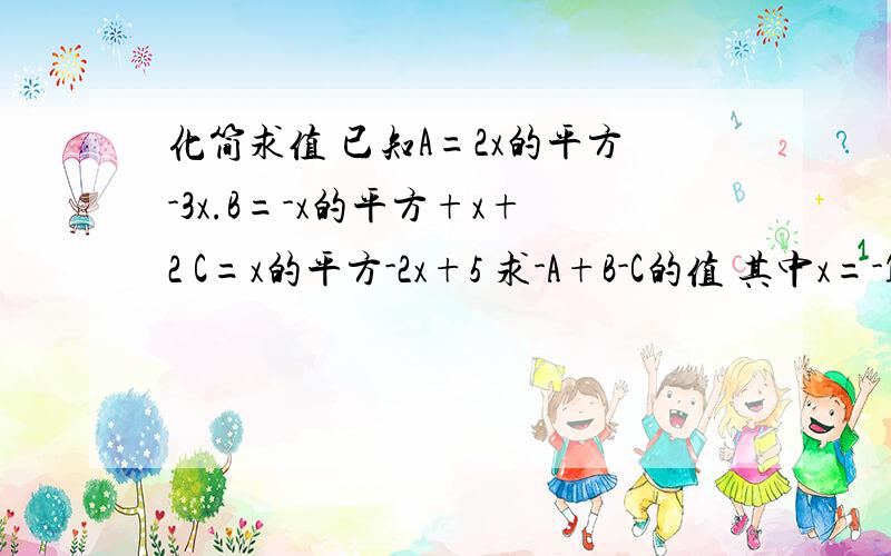 化简求值 已知A=2x的平方-3x.B=-x的平方+x+2 C=x的平方-2x+5 求-A+B-C的值 其中x=-1/2