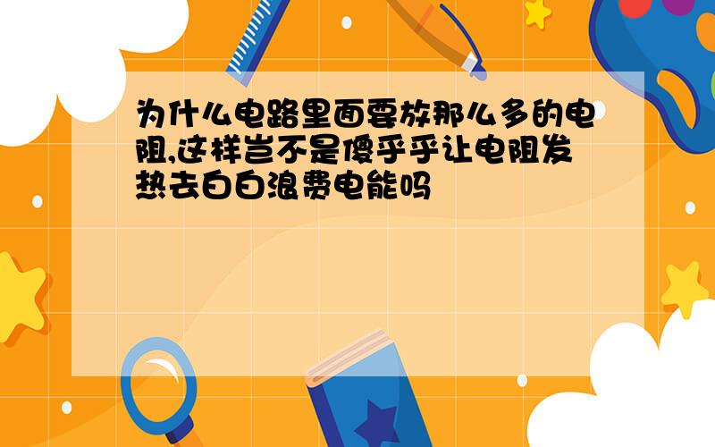 为什么电路里面要放那么多的电阻,这样岂不是傻乎乎让电阻发热去白白浪费电能吗