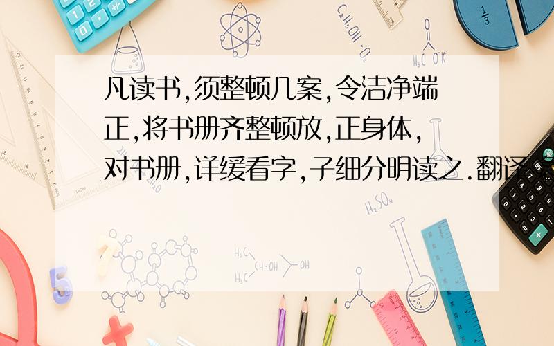 凡读书,须整顿几案,令洁净端正,将书册齐整顿放,正身体,对书册,详缓看字,子细分明读之.翻译 急.