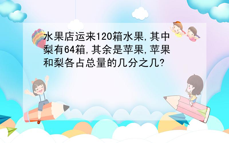 水果店运来120箱水果,其中梨有64箱,其余是苹果,苹果和梨各占总量的几分之几?