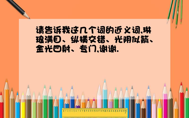 请告诉我这几个词的近义词,琳琅满目、纵横交错、光阴似箭、金光四射、专门,谢谢.