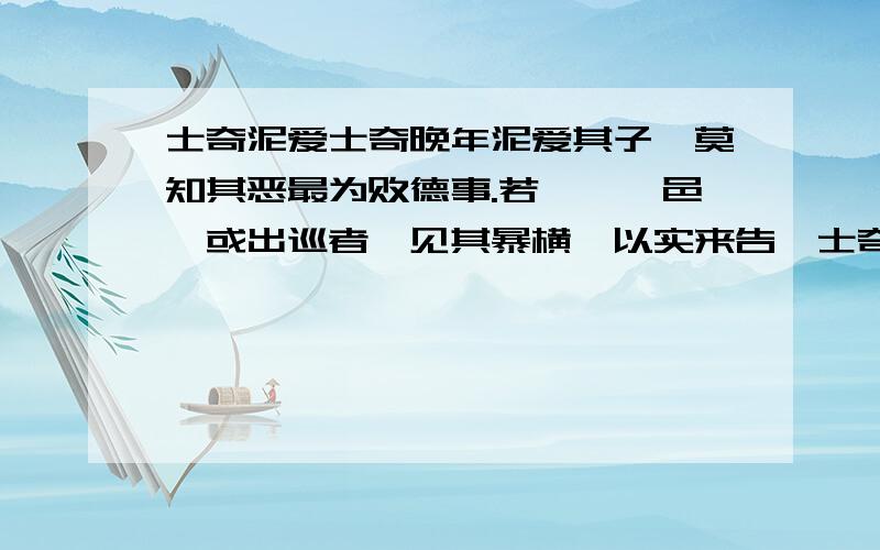 士奇泥爱士奇晚年泥爱其子,莫知其恶最为败德事.若藩臬郡邑、或出巡者,见其暴横,以实来告,士奇反疑之,必以子书曰,某人说汝如此,果然,即改之.子稷得书,反毁其人曰,某人在此如此行事,男以