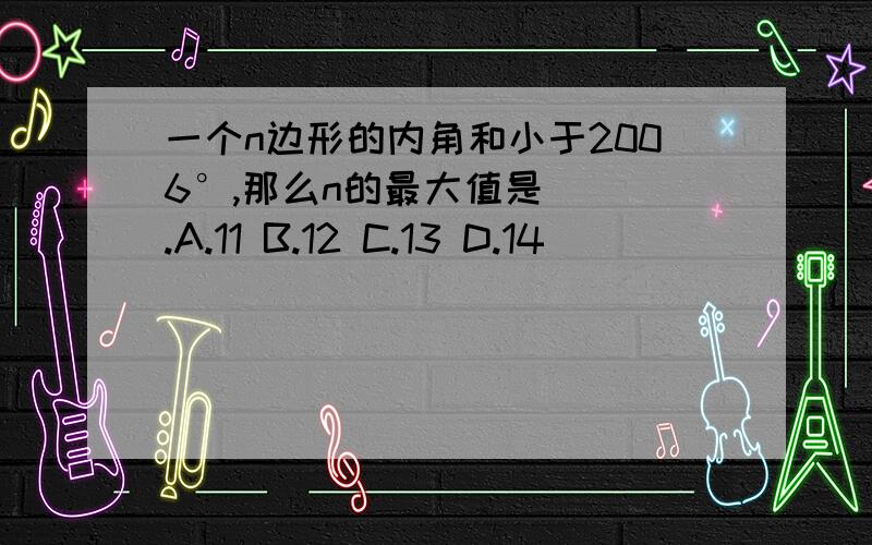 一个n边形的内角和小于2006°,那么n的最大值是（ ）.A.11 B.12 C.13 D.14