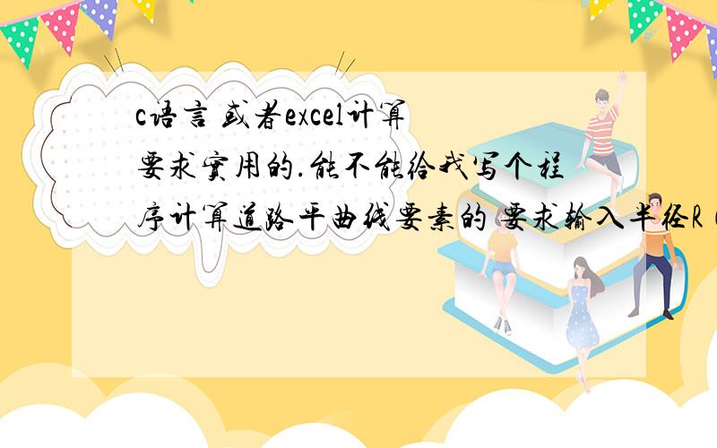 c语言 或者excel计算 要求实用的.能不能给我写个程序计算道路平曲线要素的 要求输入半径R（m）；角度a（° ′ ″）,然后计算切线长：T=R*tan（a/2） 平曲线长L=R*a*（π/180°） 外距E=R*sec（a/2）-