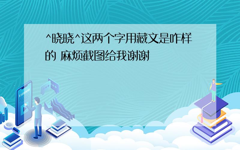 ^晓晓^这两个字用藏文是咋样的 麻烦截图给我谢谢