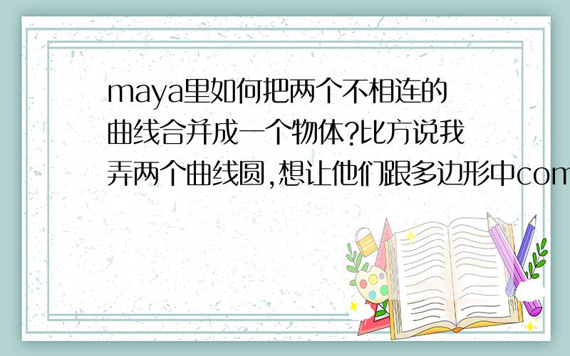 maya里如何把两个不相连的曲线合并成一个物体?比方说我弄两个曲线圆,想让他们跟多边形中combine一样,即使不相连,也能成为一个物体.