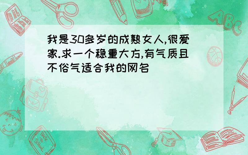 我是30多岁的成熟女人,很爱家.求一个稳重大方,有气质且不俗气适合我的网名