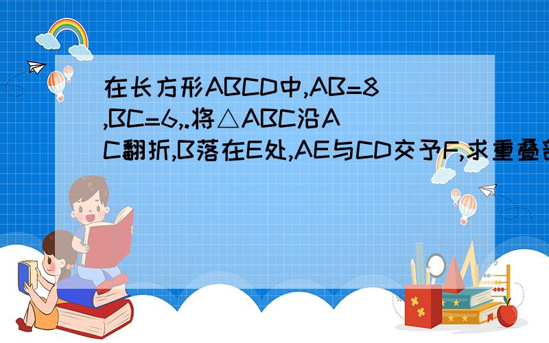 在长方形ABCD中,AB=8,BC=6,.将△ABC沿AC翻折,B落在E处,AE与CD交予F,求重叠部分面积.