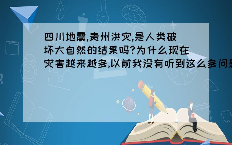 四川地震,贵州洪灾,是人类破坏大自然的结果吗?为什么现在灾害越来越多,以前我没有听到这么多问题,是地球要伸懒腰吗?还是我们没有保护好自然生态平衡而造成的?