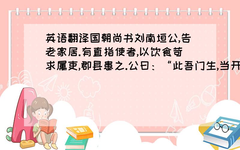 英语翻译国朝尚书刘南垣公,告老家居.有直指使者,以饮食苛求属吏,郡县患之.公曰：“此吾门生,当开谕之.”俟其来款之,曰：“老夫欲设席,恐妨公务,特留此一饭.但老妻他往,无人治具,家常饭