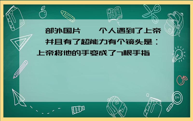 一部外国片,一个人遇到了上帝,并且有了超能力有个镜头是：上帝将他的手变成了7根手指