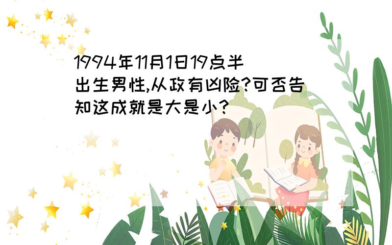 1994年11月1日19点半出生男性,从政有凶险?可否告知这成就是大是小?