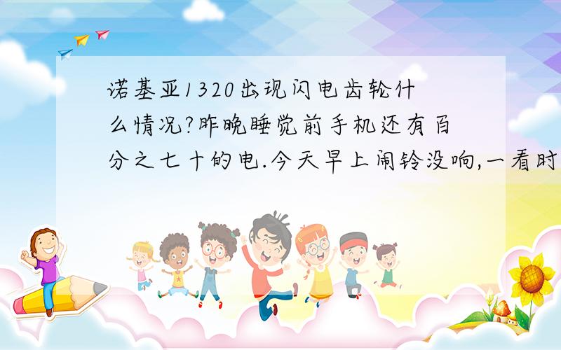 诺基亚1320出现闪电齿轮什么情况?昨晚睡觉前手机还有百分之七十的电.今天早上闹铃没响,一看时间发现关机了.按开机键出现闪电齿轮.上网一查才知没电了.充电,再音量减加开机键重启才搞