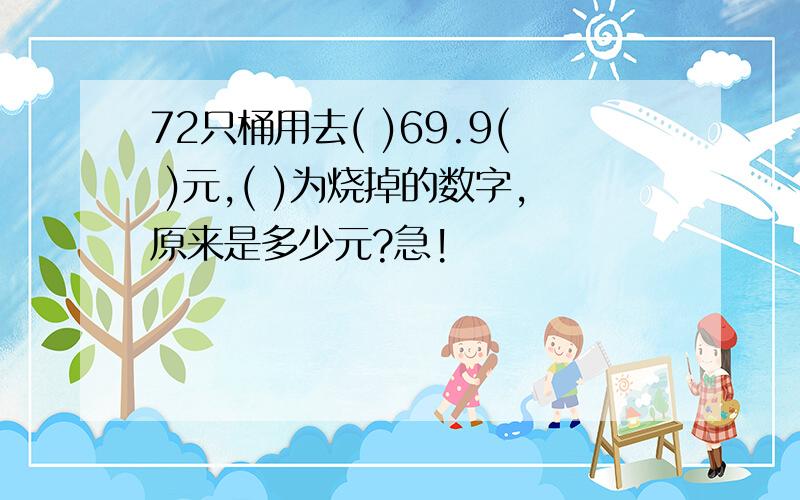 72只桶用去( )69.9( )元,( )为烧掉的数字,原来是多少元?急!