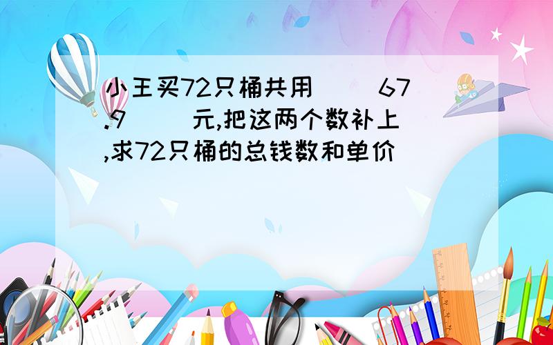 小王买72只桶共用（ ）67.9（ ）元,把这两个数补上,求72只桶的总钱数和单价