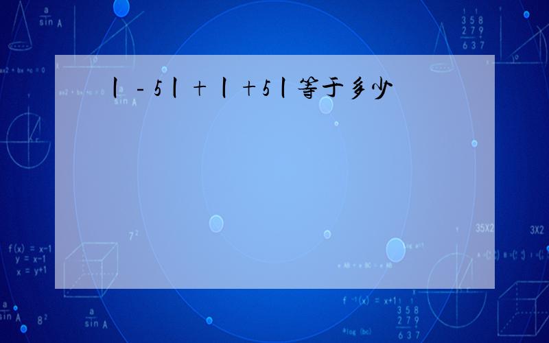 丨﹣5丨+丨+5丨等于多少