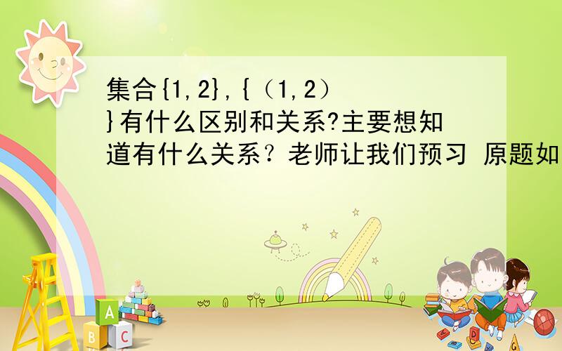 集合{1,2},{（1,2）}有什么区别和关系?主要想知道有什么关系？老师让我们预习 原题如下：集合{1，2}，{（1，2）}，{2，1}，{（2，1）}的元素分别是什么？说明这四个集合的关系。