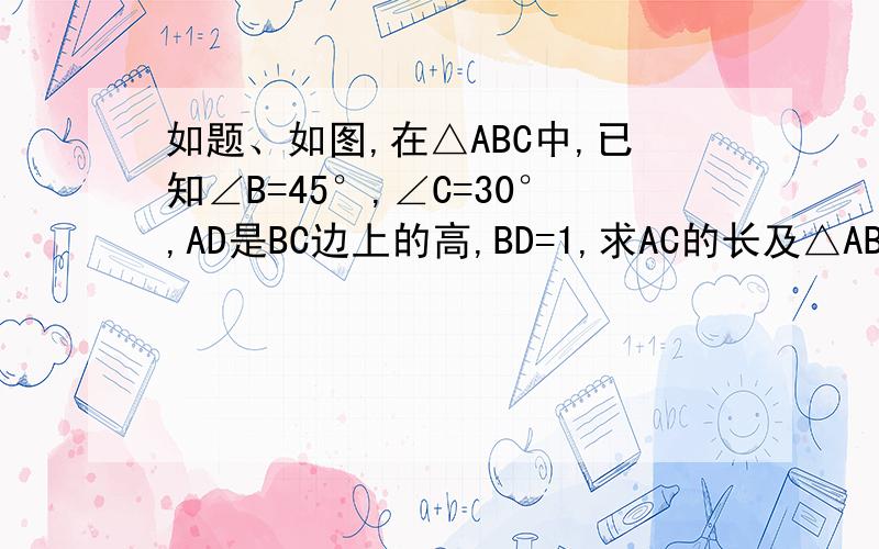 如题、如图,在△ABC中,已知∠B=45°,∠C=30°,AD是BC边上的高,BD=1,求AC的长及△ABC的面积.