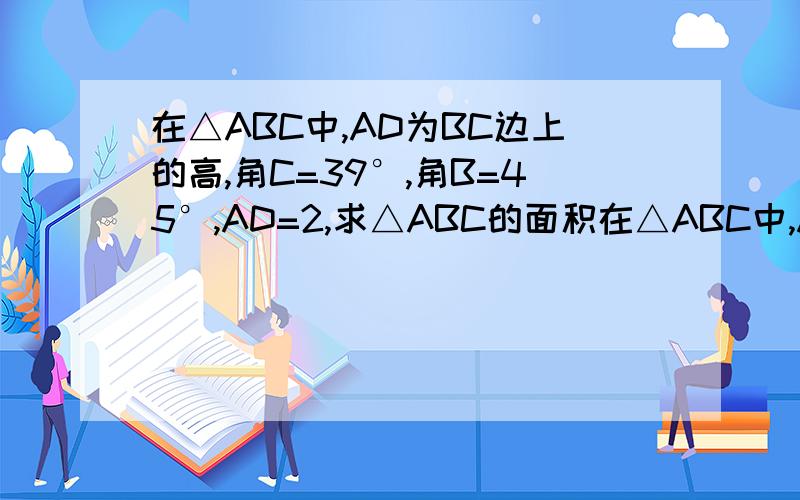 在△ABC中,AD为BC边上的高,角C=39°,角B=45°,AD=2,求△ABC的面积在△ABC中,AD为BC边上的高,角C=30°,角B=45°,AD=2,求△ABC的面积