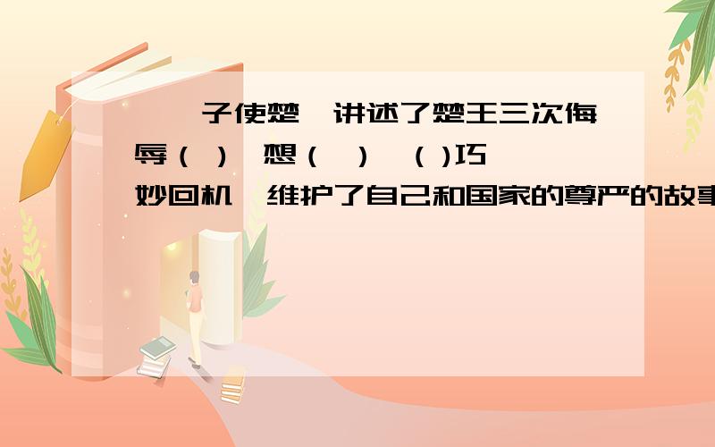 《晏子使楚》讲述了楚王三次侮辱（ ),想（ ）,( )巧妙回机,维护了自己和国家的尊严的故事.文章是按照什么顺序写的.开头写（ ),是故事的起因；接着写什么,是事情的经过：结尾写（ ）,是