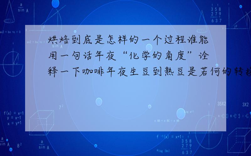 烘焙到底是怎样的一个过程谁能用一句话年夜“化学的角度”诠释一下咖啡年夜生豆到熟豆是若何的转换过程?