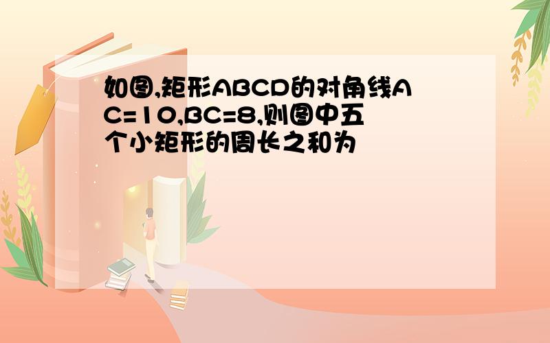 如图,矩形ABCD的对角线AC=10,BC=8,则图中五个小矩形的周长之和为﹙ ﹚